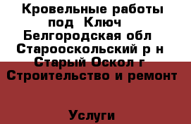 Кровельные работы под «Ключ» - Белгородская обл., Старооскольский р-н, Старый Оскол г. Строительство и ремонт » Услуги   